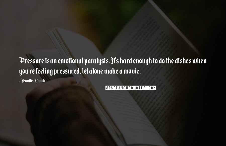 Jennifer Lynch quotes: Pressure is an emotional paralysis. It's hard enough to do the dishes when you're feeling pressured, let alone make a movie.