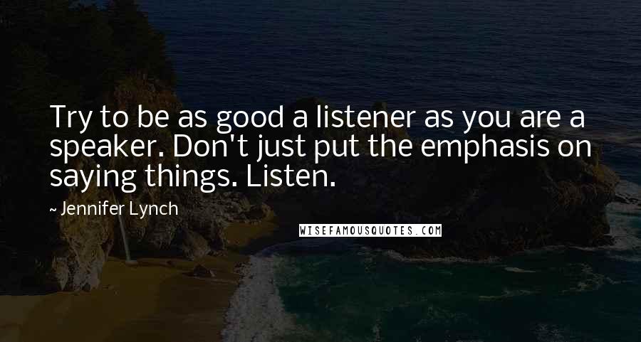 Jennifer Lynch quotes: Try to be as good a listener as you are a speaker. Don't just put the emphasis on saying things. Listen. Jennifer Lynch quotes: Try to be as good a listener as you are a speaker. Don't just put the emphasis on saying things. Listen.