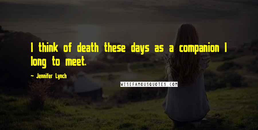 Jennifer Lynch quotes: I think of death these days as a companion I long to meet.