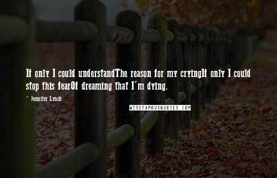 Jennifer Lynch quotes: If only I could understandThe reason for my cryingIf only I could stop this fearOf dreaming that I'm dying. Jennifer Lynch quotes: If only I could understandThe reason for my cryingIf only I could stop this fearOf dreaming that I'm dying.