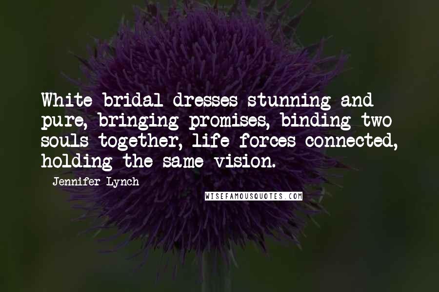 Jennifer Lynch quotes: White bridal dresses stunning and pure, bringing promises, binding two souls together, life forces connected, holding the same vision. Jennifer Lynch quotes: White bridal dresses stunning and pure, bringing promises, binding two souls together, life forces connected, holding the same vision.