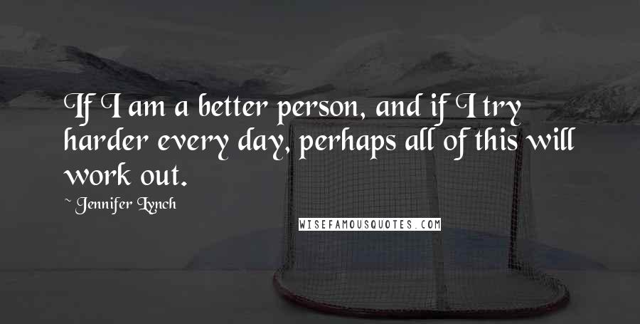 Jennifer Lynch quotes: If I am a better person, and if I try harder every day, perhaps all of this will work out.