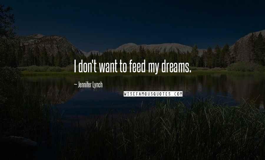 Jennifer Lynch quotes: I don't want to feed my dreams.