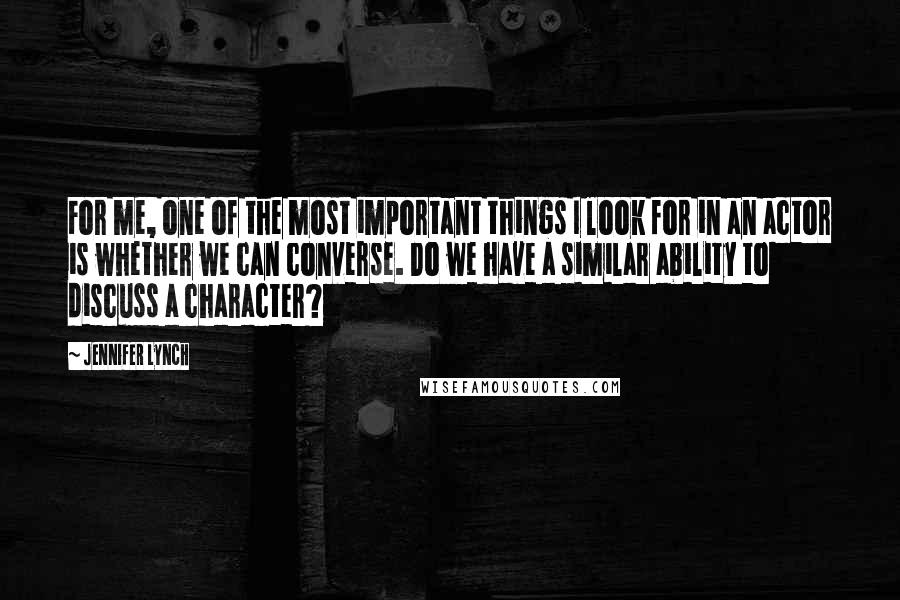 Jennifer Lynch quotes: For me, one of the most important things I look for in an actor is whether we can converse. Do we have a similar ability to discuss a character? Jennifer Lynch quotes: For me, one of the most important things I look for in an actor is whether we can converse. Do we have a similar ability to discuss a character?