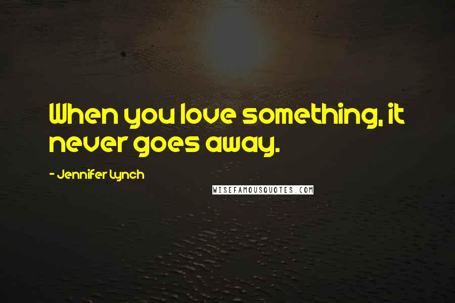 Jennifer Lynch quotes: When you love something, it never goes away.