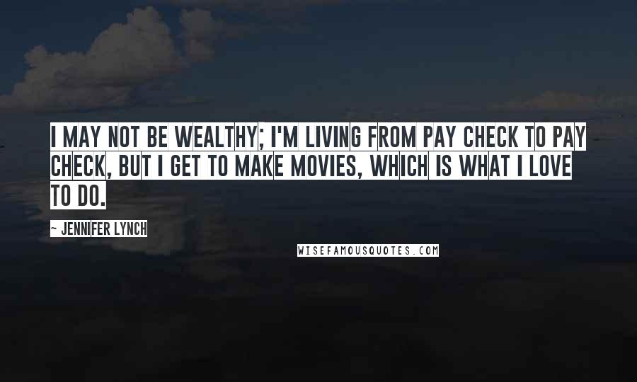 Jennifer Lynch quotes: I may not be wealthy; I'm living from pay check to pay check, but I get to make movies, which is what I love to do.