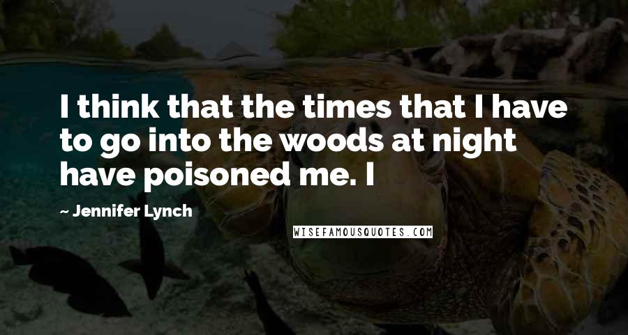 Jennifer Lynch quotes: I think that the times that I have to go into the woods at night have poisoned me. I