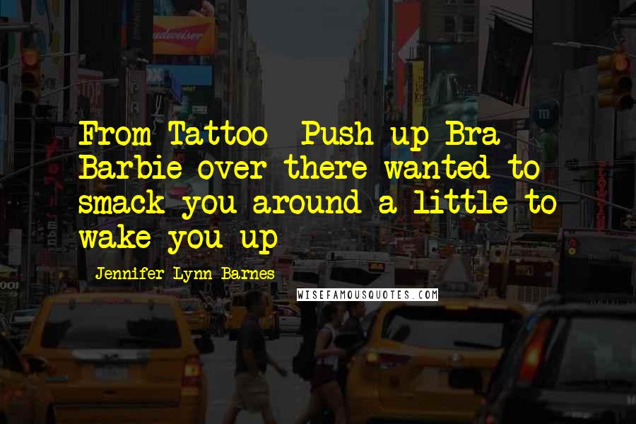 Jennifer Lynn Barnes quotes: From Tattoo- Push-up Bra Barbie over there wanted to smack you around a little to wake you up