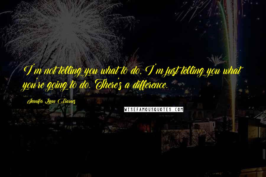 Jennifer Lynn Barnes quotes: I'm not telling you what to do, I'm just telling you what you're going to do. There's a difference.