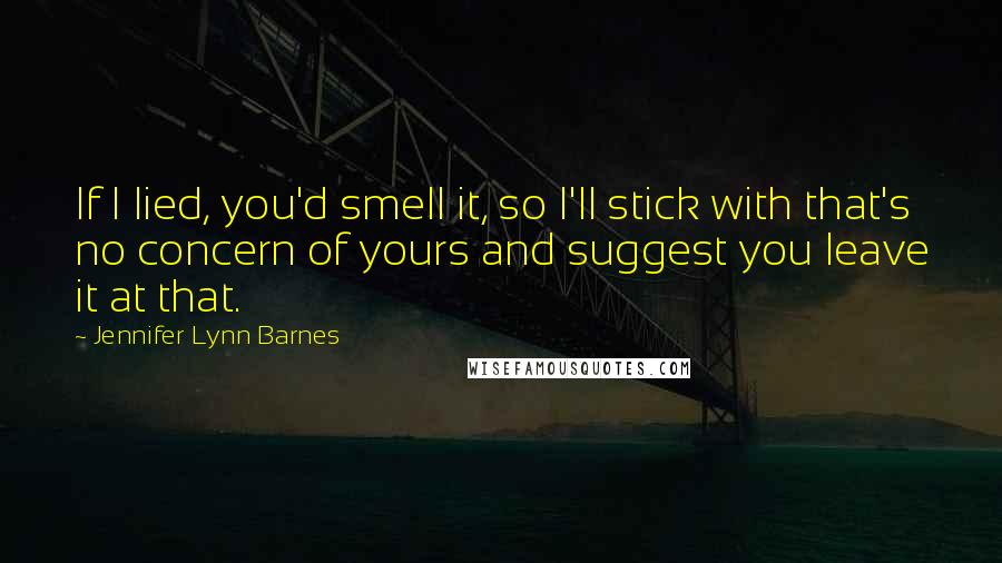 Jennifer Lynn Barnes quotes: If I lied, you'd smell it, so I'll stick with that's no concern of yours and suggest you leave it at that.