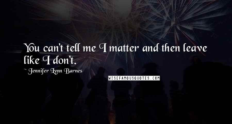 Jennifer Lynn Barnes quotes: You can't tell me I matter and then leave like I don't.