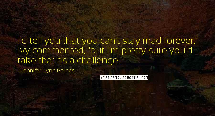 Jennifer Lynn Barnes quotes: I'd tell you that you can't stay mad forever," Ivy commented, "but I'm pretty sure you'd take that as a challenge.