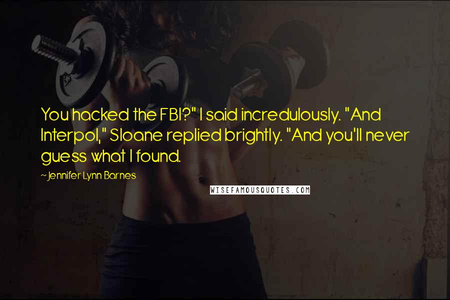 Jennifer Lynn Barnes quotes: You hacked the FBI?" I said incredulously. "And Interpol," Sloane replied brightly. "And you'll never guess what I found.