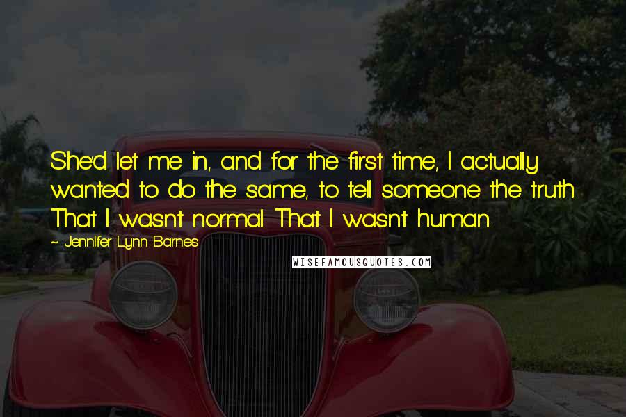 Jennifer Lynn Barnes quotes: She'd let me in, and for the first time, I actually wanted to do the same, to tell someone the truth. That I wasn't normal. That I wasn't human.