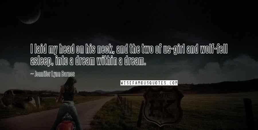 Jennifer Lynn Barnes quotes: I laid my head on his neck, and the two of us-girl and wolf-fell asleep, into a dream within a dream. Jennifer Lynn Barnes quotes: I laid my head on his neck, and the two of us-girl and wolf-fell asleep, into a dream within a dream.