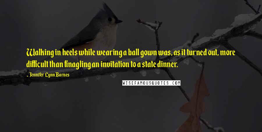 Jennifer Lynn Barnes quotes: Walking in heels while wearing a ball gown was, as it turned out, more difficult than finagling an invitation to a state dinner.