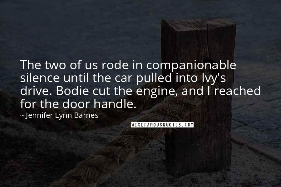 Jennifer Lynn Barnes quotes: The two of us rode in companionable silence until the car pulled into Ivy's drive. Bodie cut the engine, and I reached for the door handle.