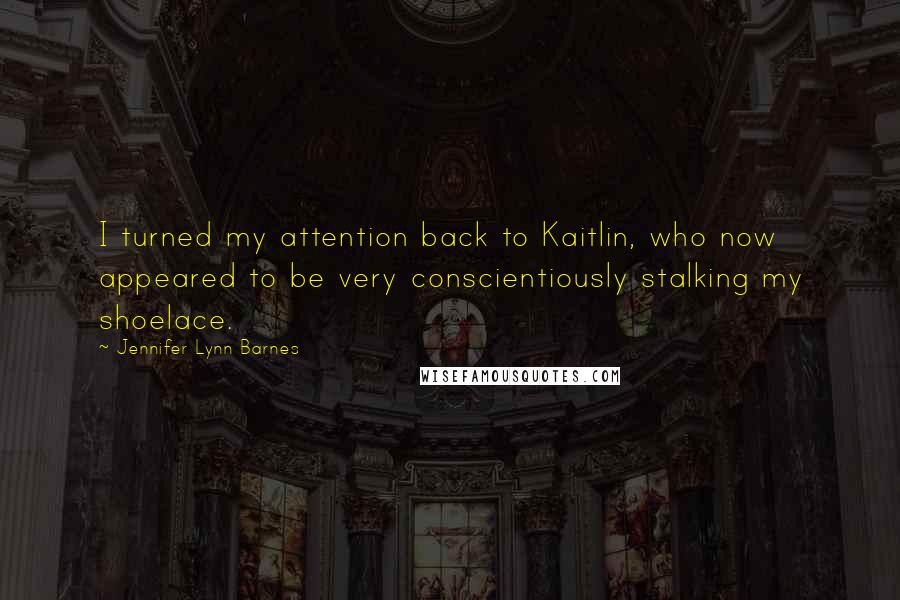 Jennifer Lynn Barnes quotes: I turned my attention back to Kaitlin, who now appeared to be very conscientiously stalking my shoelace.