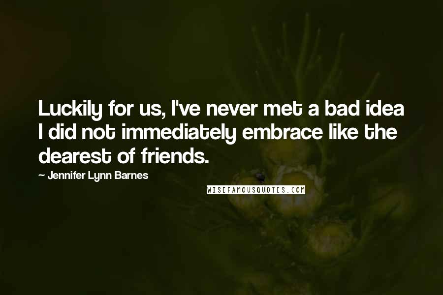 Jennifer Lynn Barnes quotes: Luckily for us, I've never met a bad idea I did not immediately embrace like the dearest of friends.