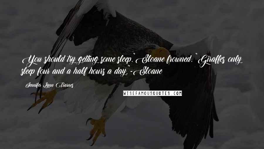 Jennifer Lynn Barnes quotes: You should try getting some sleep."Sloane frowned. "Giraffes only sleep four and a half hours a day."-Sloane