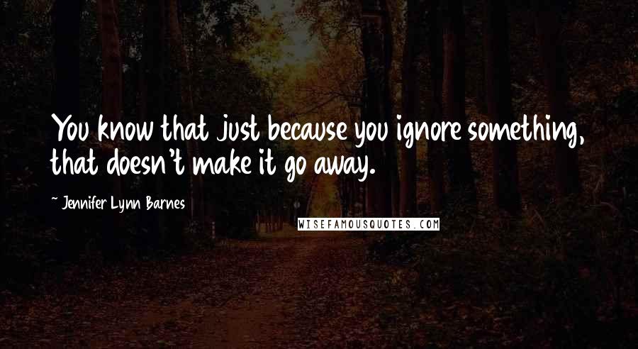 Jennifer Lynn Barnes quotes: You know that just because you ignore something, that doesn't make it go away.