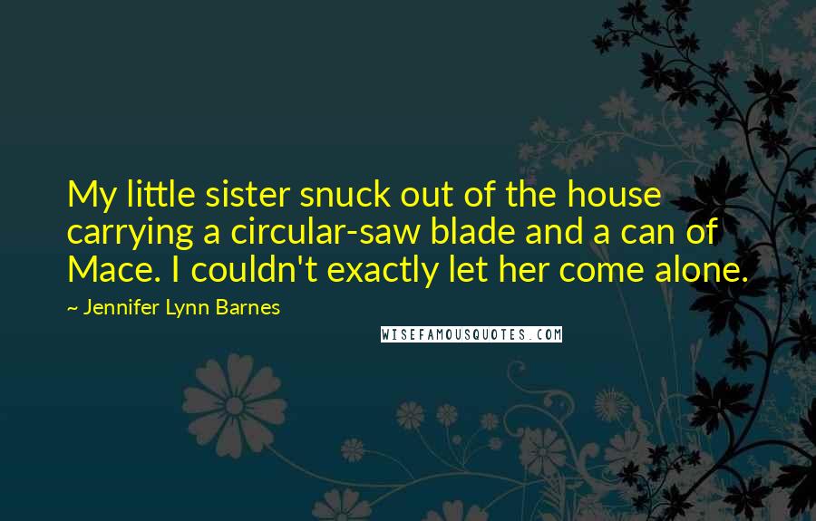 Jennifer Lynn Barnes quotes: My little sister snuck out of the house carrying a circular-saw blade and a can of Mace. I couldn't exactly let her come alone.