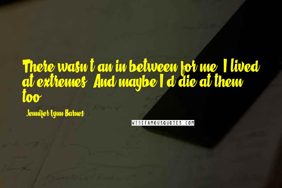 Jennifer Lynn Barnes quotes: There wasn't an in-between for me. I lived at extremes. And maybe I'd die at them too.