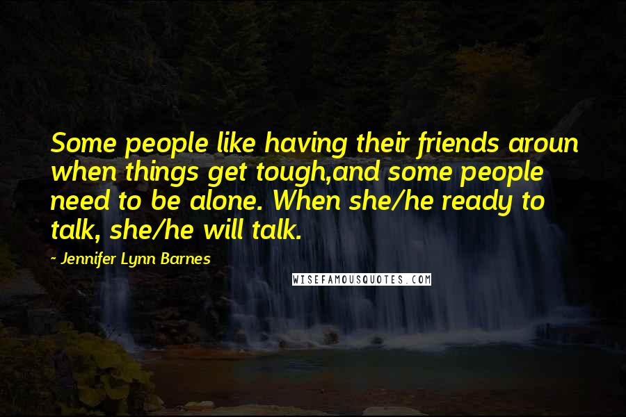 Jennifer Lynn Barnes quotes: Some people like having their friends aroun when things get tough,and some people need to be alone. When she/he ready to talk, she/he will talk.
