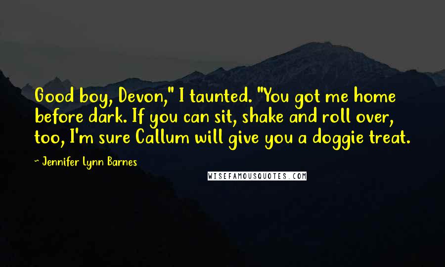 Jennifer Lynn Barnes quotes: Good boy, Devon," I taunted. "You got me home before dark. If you can sit, shake and roll over, too, I'm sure Callum will give you a doggie treat.