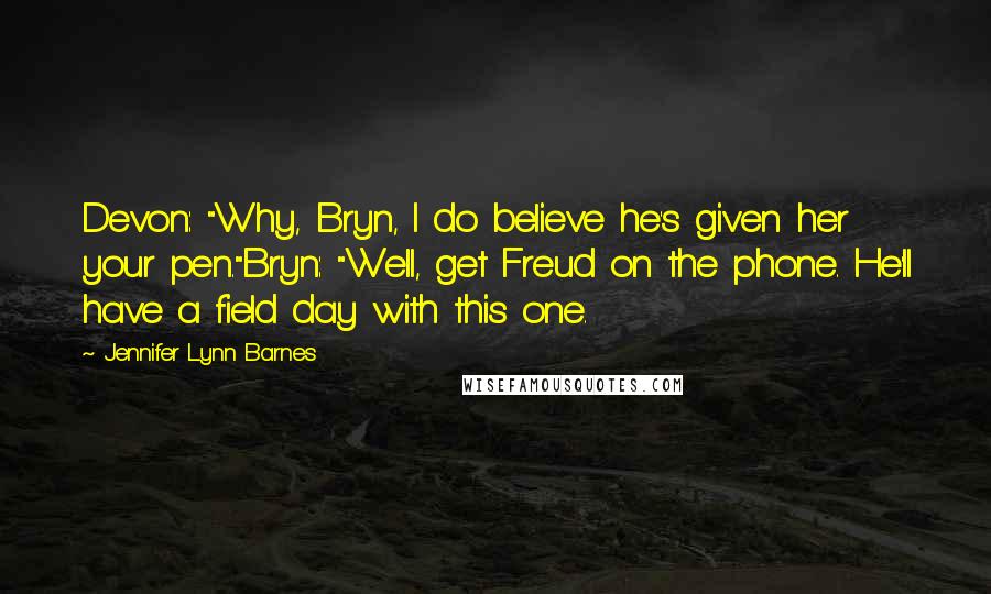 Jennifer Lynn Barnes quotes: Devon: "Why, Bryn, I do believe he's given her your pen."Bryn: "Well, get Freud on the phone. He'll have a field day with this one.