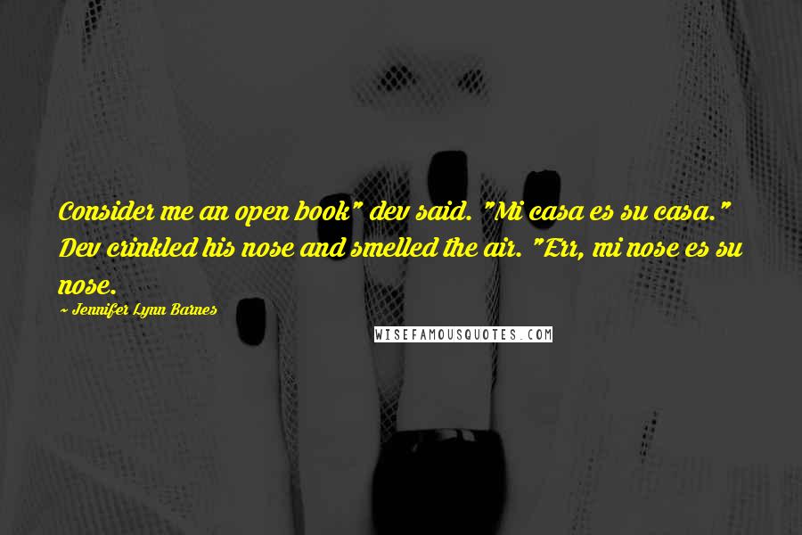 Jennifer Lynn Barnes quotes: Consider me an open book" dev said. "Mi casa es su casa." Dev crinkled his nose and smelled the air. "Err, mi nose es su nose. Jennifer Lynn Barnes quotes: Consider me an open book" dev said. "Mi casa es su casa." Dev crinkled his nose and smelled the air. "Err, mi nose es su nose.