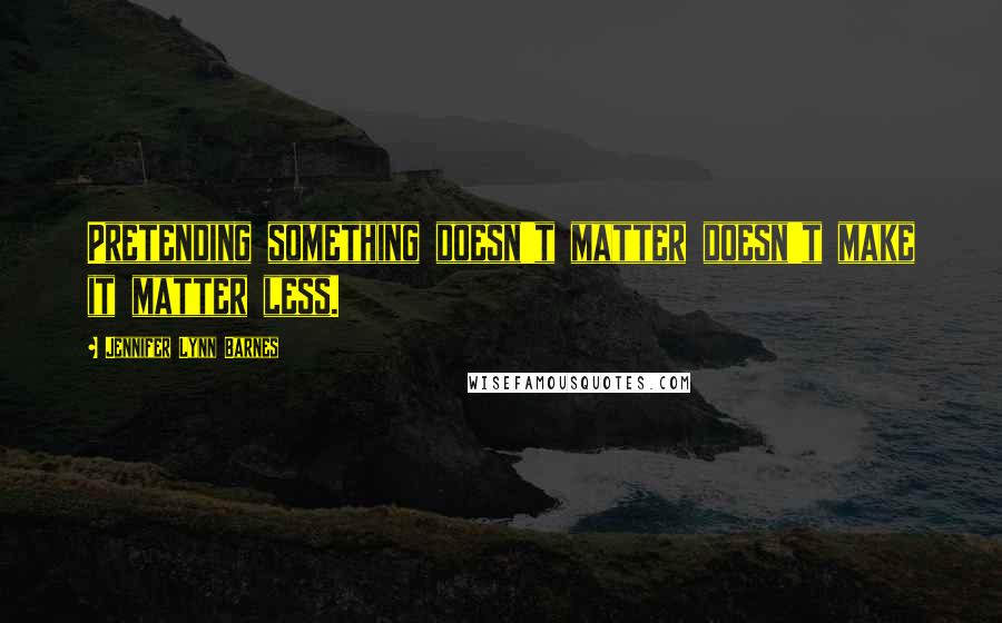 Jennifer Lynn Barnes quotes: Pretending something doesn't matter doesn't make it matter less.