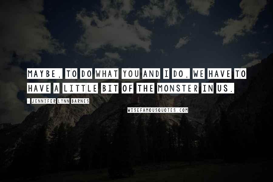 Jennifer Lynn Barnes quotes: Maybe, to do what you and I do, we have to have a little bit of the monster in us.
