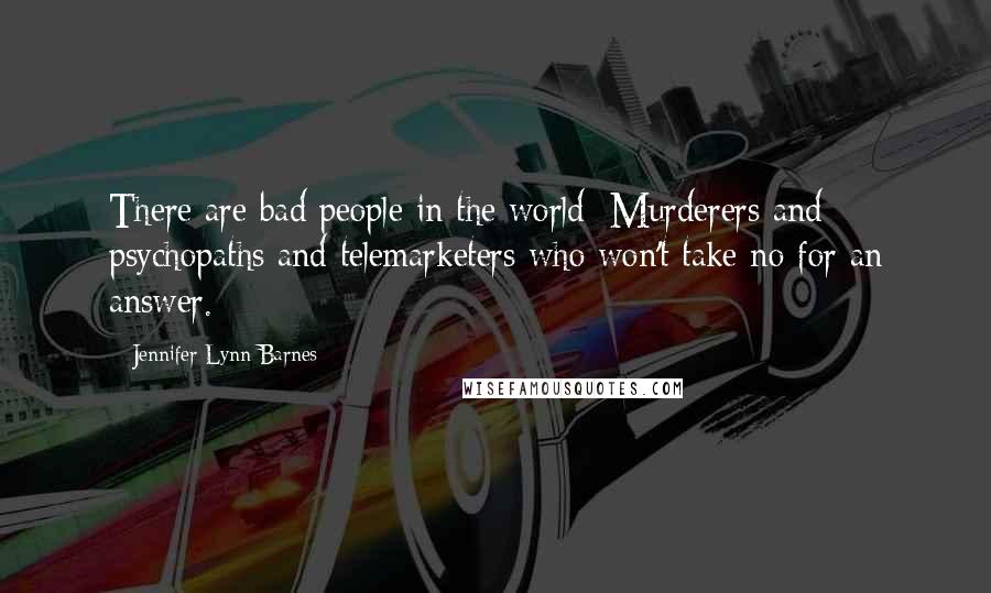Jennifer Lynn Barnes quotes: There are bad people in the world: Murderers and psychopaths and telemarketers who won't take no for an answer. Jennifer Lynn Barnes quotes: There are bad people in the world: Murderers and psychopaths and telemarketers who won't take no for an answer.