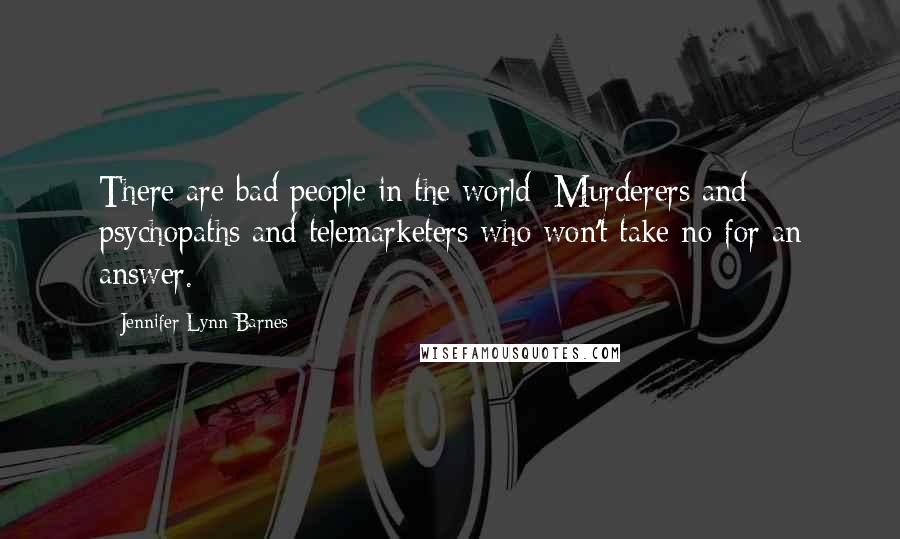 Jennifer Lynn Barnes quotes: There are bad people in the world: Murderers and psychopaths and telemarketers who won't take no for an answer.