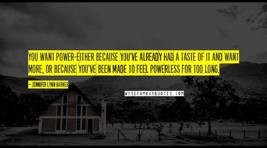 Jennifer Lynn Barnes quotes: You want power-either because you've already had a taste of it and want more, or because you've been made to feel powerless for too long.