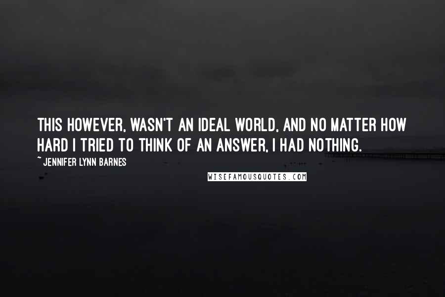 Jennifer Lynn Barnes quotes: This however, wasn't an ideal world, and no matter how hard I tried to think of an answer, I had nothing.