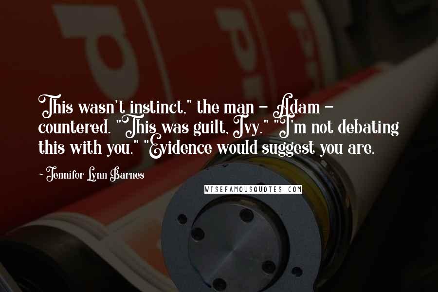 Jennifer Lynn Barnes quotes: This wasn't instinct," the man - Adam - countered. "This was guilt, Ivy." "I'm not debating this with you." "Evidence would suggest you are. Jennifer Lynn Barnes quotes: This wasn't instinct," the man - Adam - countered. "This was guilt, Ivy." "I'm not debating this with you." "Evidence would suggest you are.