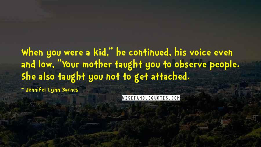 Jennifer Lynn Barnes quotes: When you were a kid," he continued, his voice even and low, "Your mother taught you to observe people. She also taught you not to get attached.