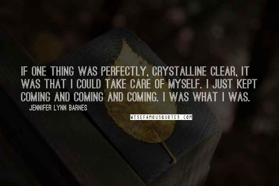 Jennifer Lynn Barnes quotes: If one thing was perfectly, crystalline clear, it was that I could take care of myself. I just kept coming and coming and coming. I was what I was.