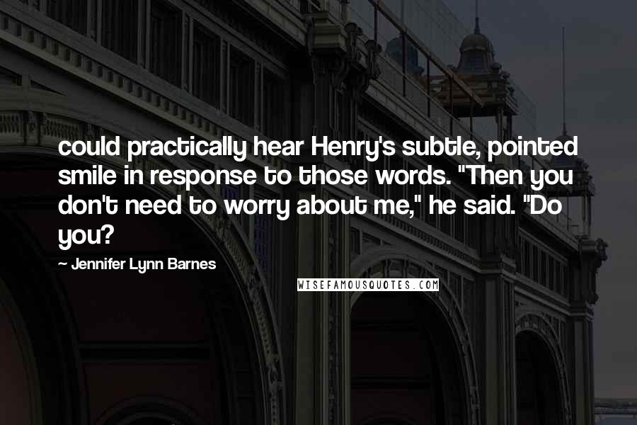 Jennifer Lynn Barnes quotes: could practically hear Henry's subtle, pointed smile in response to those words. "Then you don't need to worry about me," he said. "Do you?