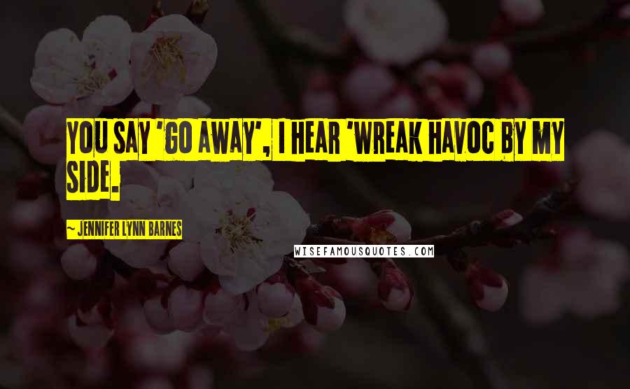 Jennifer Lynn Barnes quotes: You say 'go away', I hear 'wreak havoc by my side.