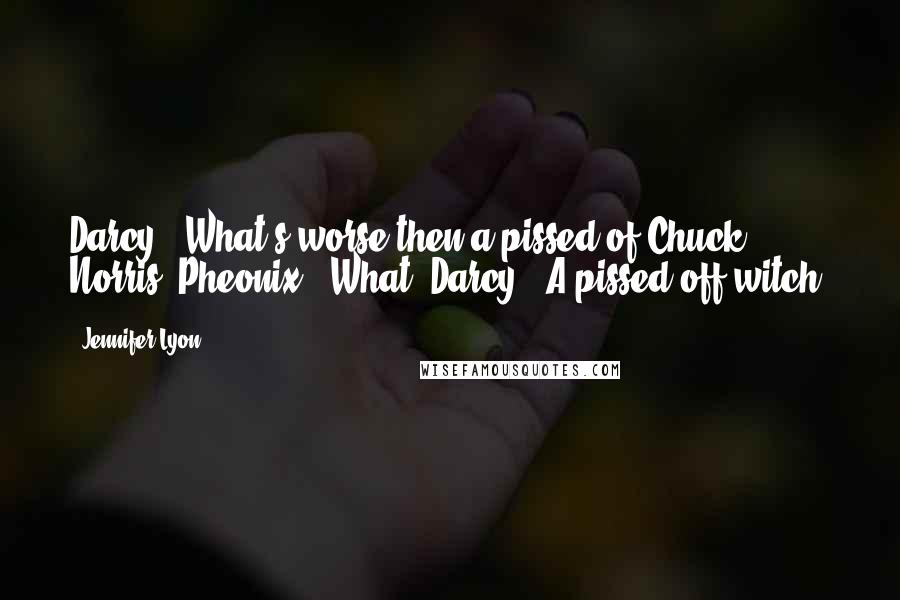 Jennifer Lyon quotes: Darcy- "What's worse then a pissed of Chuck Norris?"Pheonix- "What?"Darcy- "A pissed off witch.