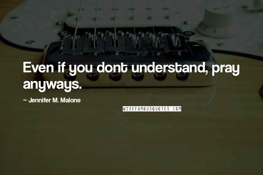 Jennifer M. Malone quotes: Even if you dont understand, pray anyways.