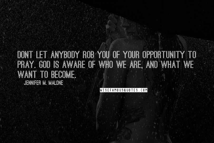 Jennifer M. Malone quotes: Dont let anybody rob you of your opportunity to pray. God is aware of who we are, and what we want to become.