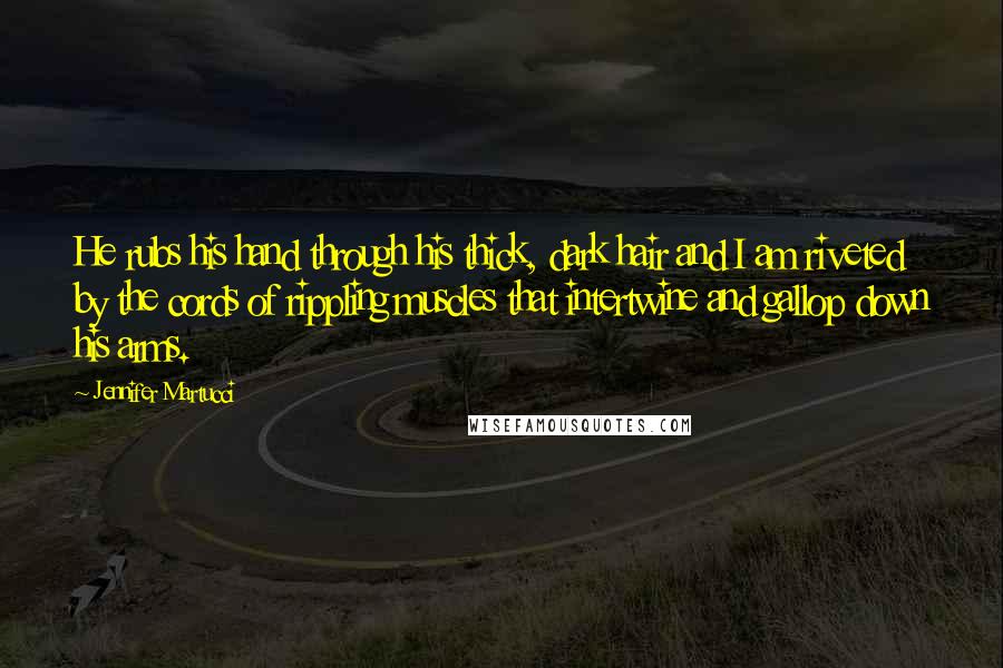 Jennifer Martucci quotes: He rubs his hand through his thick, dark hair and I am riveted by the cords of rippling muscles that intertwine and gallop down his arms.