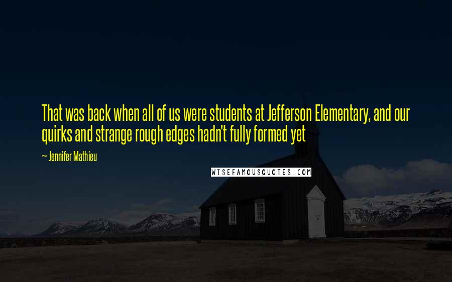 Jennifer Mathieu quotes: That was back when all of us were students at Jefferson Elementary, and our quirks and strange rough edges hadn't fully formed yet
