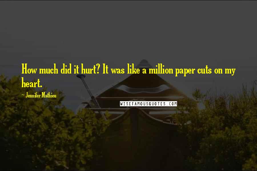 Jennifer Mathieu quotes: How much did it hurt? It was like a million paper cuts on my heart. Jennifer Mathieu quotes: How much did it hurt? It was like a million paper cuts on my heart.