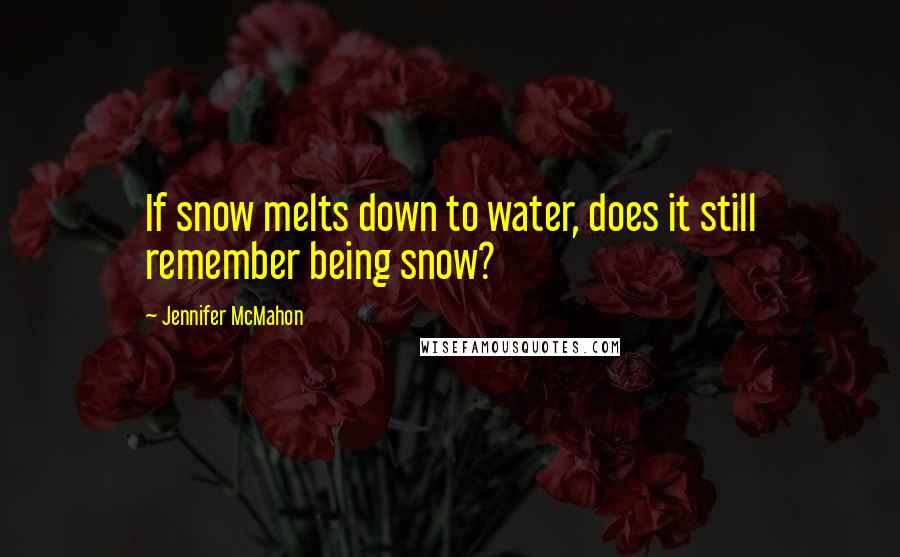 Jennifer McMahon quotes: If snow melts down to water, does it still remember being snow?