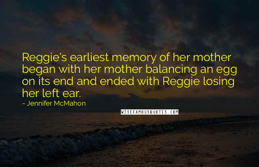 Jennifer McMahon quotes: Reggie's earliest memory of her mother began with her mother balancing an egg on its end and ended with Reggie losing her left ear.